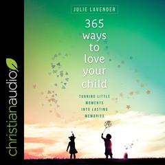 365 Ways to Love Your Child: Turning Little Moments into Lasting Memories Audiobook, by Julie Lavender