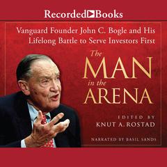 The Man in the Arena: Vanguard Founder John C. Bogle and His Lifelong Battle to Serve Investors First Audiobook, by Knut A. Rostad