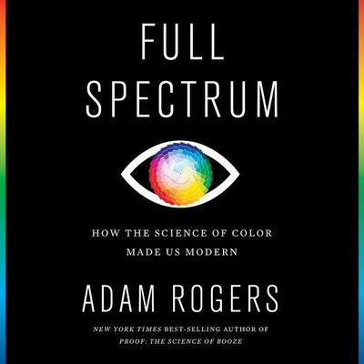 Full Spectrum: How the Science of Color Made Us Modern Audiobook, by Adam Rogers