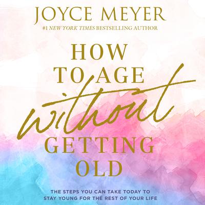 How to Age Without Getting Old: The Steps You Can Take Today to Stay Young for the Rest of Your Life Audiobook, by Joyce Meyer