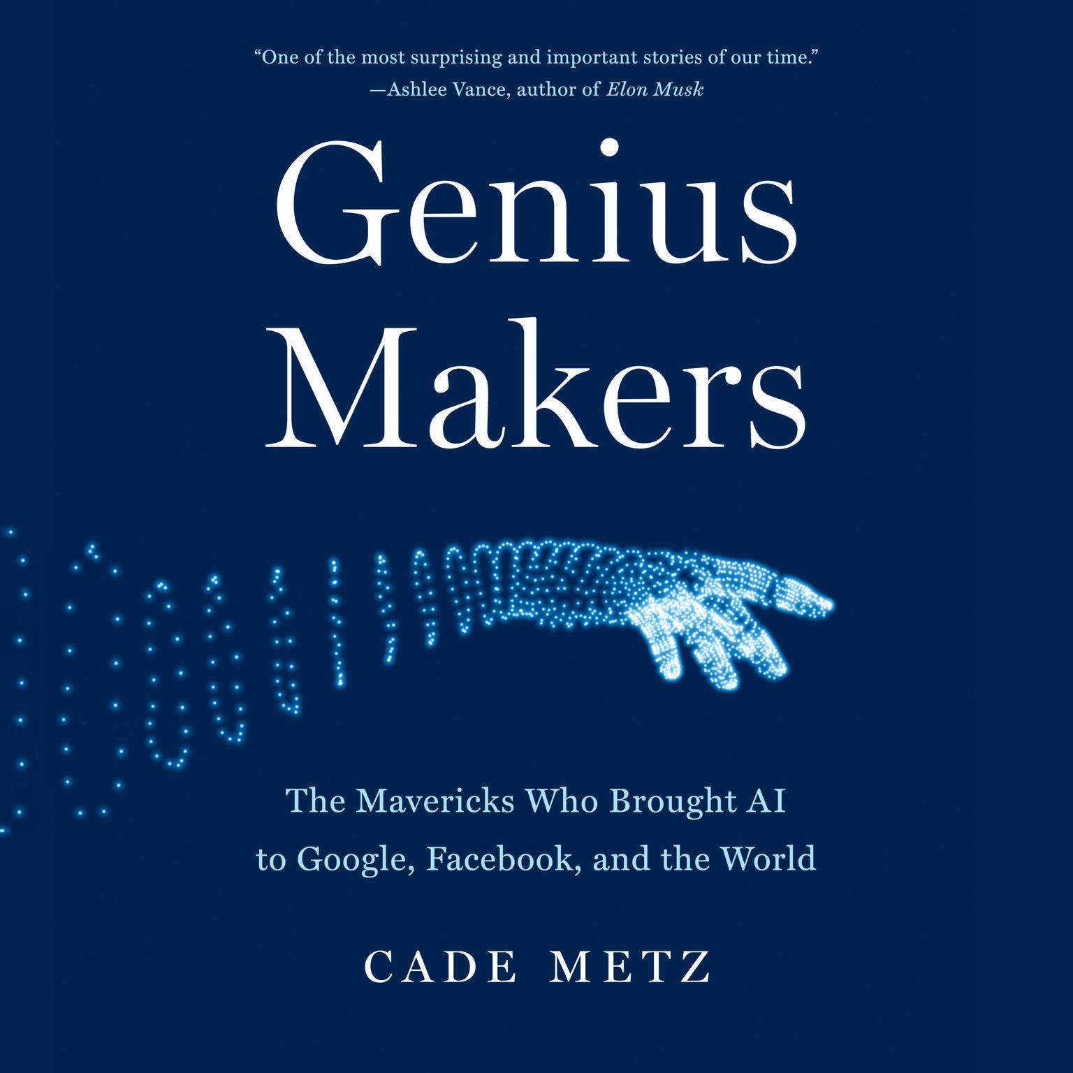 Genius Makers: The Mavericks Who Brought AI to Google, Facebook, and the World Audiobook, by Cade Metz