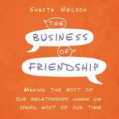 The Business of Friendship: Making the Most of Our Relationships Where We Spend Most of Our Time Audiobook, by Shasta Nelson