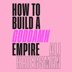 How to Build a Goddamn Empire: Advice on Creating Your Brand with High-Tech Smarts, Elbow Grease, Infinite Hustle, and a Whole Lotta Heart Audiobook, by Ali Kriegsman