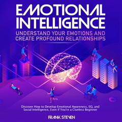 Emotional Intelligence, understand your emotions and create profound relationships, Discover how to  develop emotional intelligence,EQ and social intelligence, even if your are a clue less begineer Audiobook, by Frank Steven