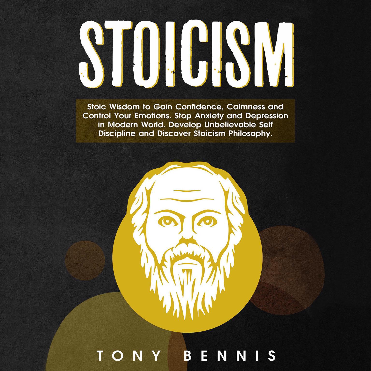 Stoicism:: Stoic Wisdom to Gain Confidence, Calmness and Control Your Emotions. Stop Anxiety and Depression in Modern World. Develop Unbelievable Self Discipline and Discover Stoicism Philosophy. Audiobook, by Tony Bennis