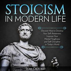Stoicism In Modern Life: Discover How to Develop Your Self-Awareness, Improve Your Mental Toughness and Self-Discipline in Today’s World Audiobook, by Tom Oxford