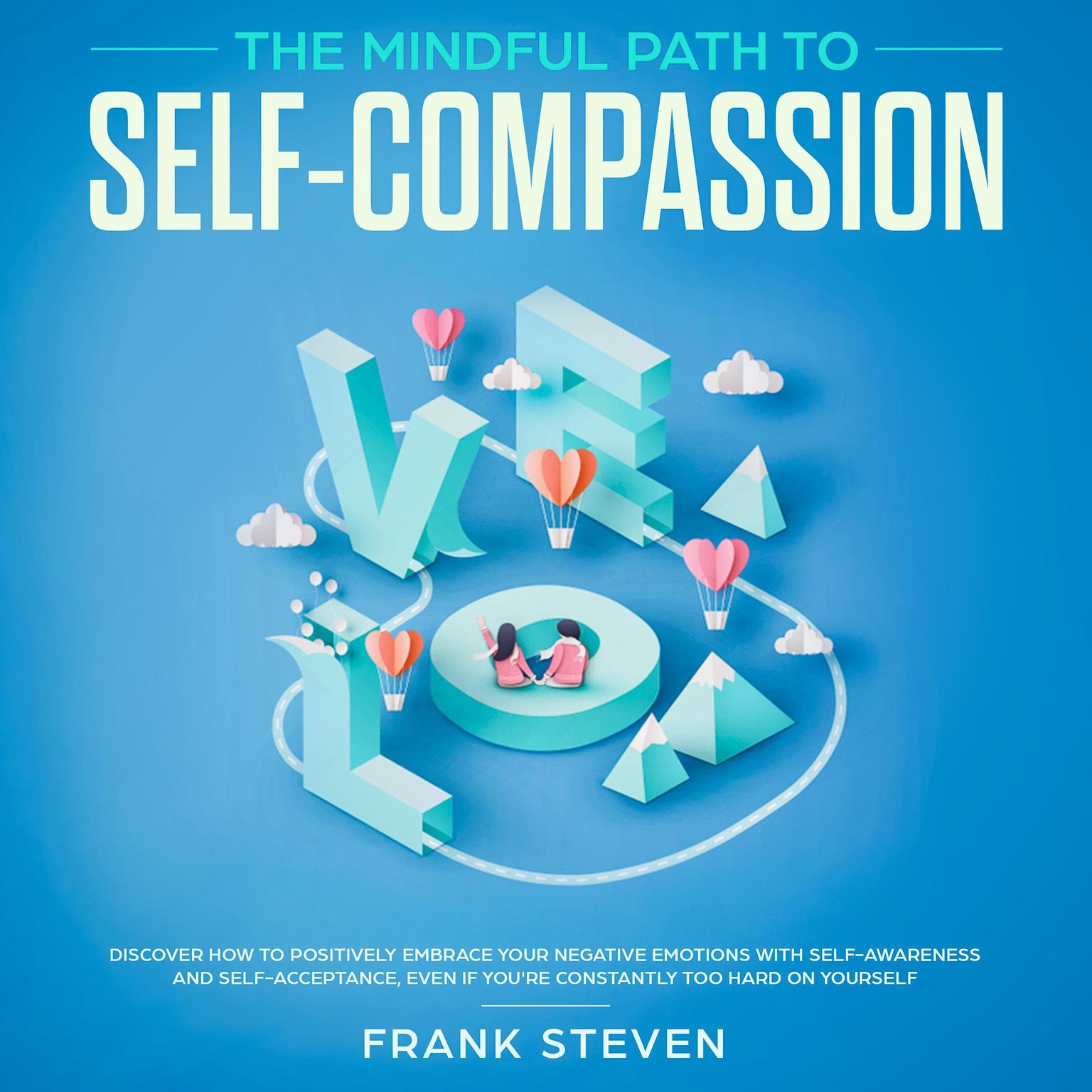 The Mindful Path to Self Compassion: Discover How to Positively Embrace Your Negative Emotions with Self-Awareness and Self-Acceptance, Even if You’re Constantly Too Hard on Yourself Audiobook, by Frank Steven