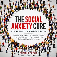 The Social Anxiety Cure: Defeat Shyness & Anxiety Forever: Discover How to Reduce Stress and Prevent Depression in Just 7 Days, Even if You’re Extremely Shy and Introverted Audiobook, by Frank Steven