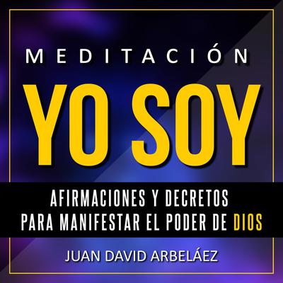 Meditación Yo Soy - Afirmaciones y Decretos para Manifestar el Poder de Dios: Audiobook, by Juan David Arbelaez