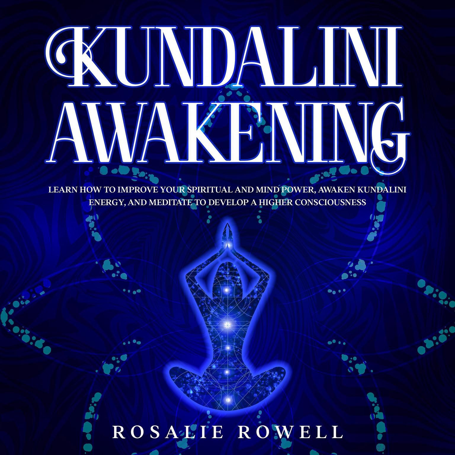 Kundalini Awakening: Learn How to Improve Your Spiritual and Mind Power, Awaken Kundalini Energy, and Meditate to Develop a Higher Consciousness: Learn How to Improve Your Spiritual and Mind Power, Awaken Kundalini Energy, and Meditate to Develop a Higher Consciousness Audiobook, by Rosalie Rowell