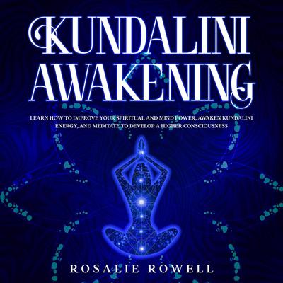 Kundalini Awakening: Learn How to Improve Your Spiritual and Mind Power, Awaken Kundalini Energy, and Meditate to Develop a Higher Consciousness: Learn How to Improve Your Spiritual and Mind Power, Awaken Kundalini Energy, and Meditate to Develop a Higher Consciousness Audiobook, by 