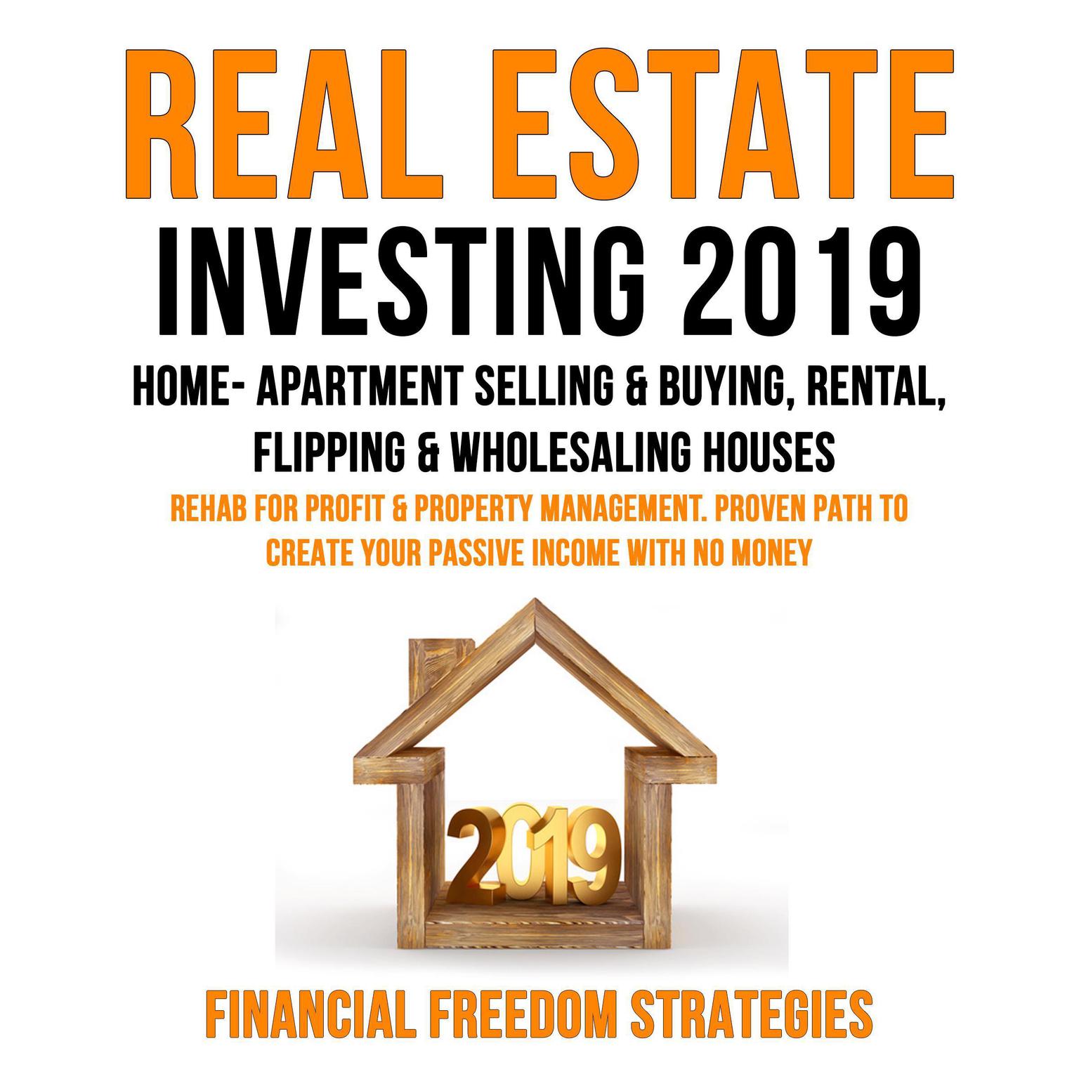 REAL ESTATE INVESTING 2019: : HOME- APARTMENT SELLING & BUYING, RENTAL, FLIPPING & WHOLESALING HOUSES: REHAB FOR PROFIT & PROPERTY MANAGEMENT BUSINESS. PROVEN PATH TO CREATE YOUR PASSIVE INCOME WITH NO MONEY (Financial Freedom Strategies Book 1) Audiobook, by Financial Freedom Strategies