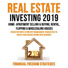 REAL ESTATE INVESTING 2019: : HOME- APARTMENT SELLING & BUYING, RENTAL, FLIPPING & WHOLESALING HOUSES: REHAB FOR PROFIT & PROPERTY MANAGEMENT BUSINESS. PROVEN PATH TO CREATE YOUR PASSIVE INCOME WITH NO MONEY (Financial Freedom Strategies Book 1) Audiobook, by Financial Freedom Strategies
