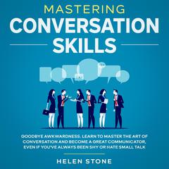 Mastering Conversation Skills Goodbye Awkwardness. Learn to Master the Art of Conversation and Become A Great Communicator, Even if You've Always Been Shy or Hate Small Talk Audiobook, by Helen Stone