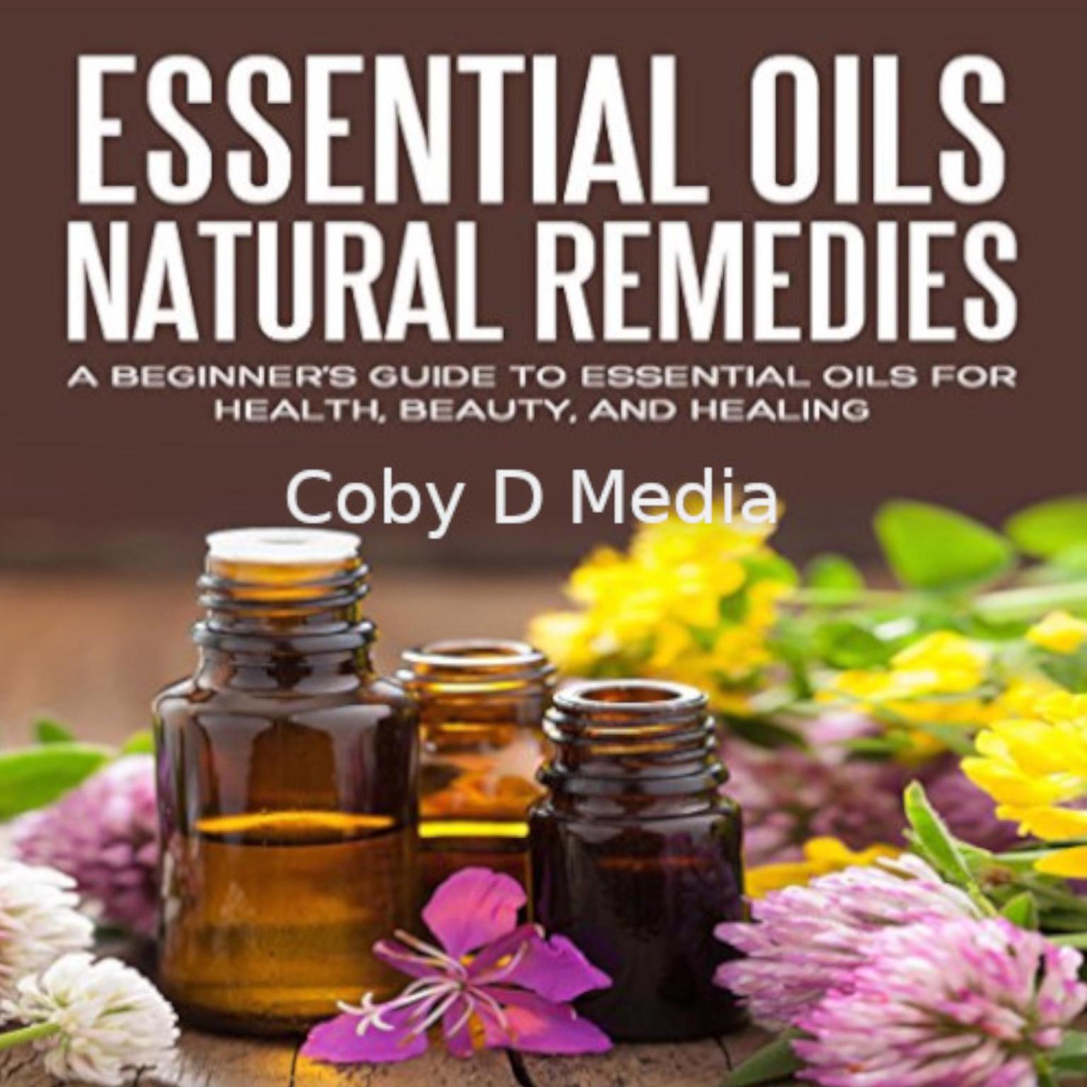 Essential Oils Natural Remedies: A Beginner’s Guide to Essential Oils for Health, Beauty, and Healing Audiobook, by Coby D Media