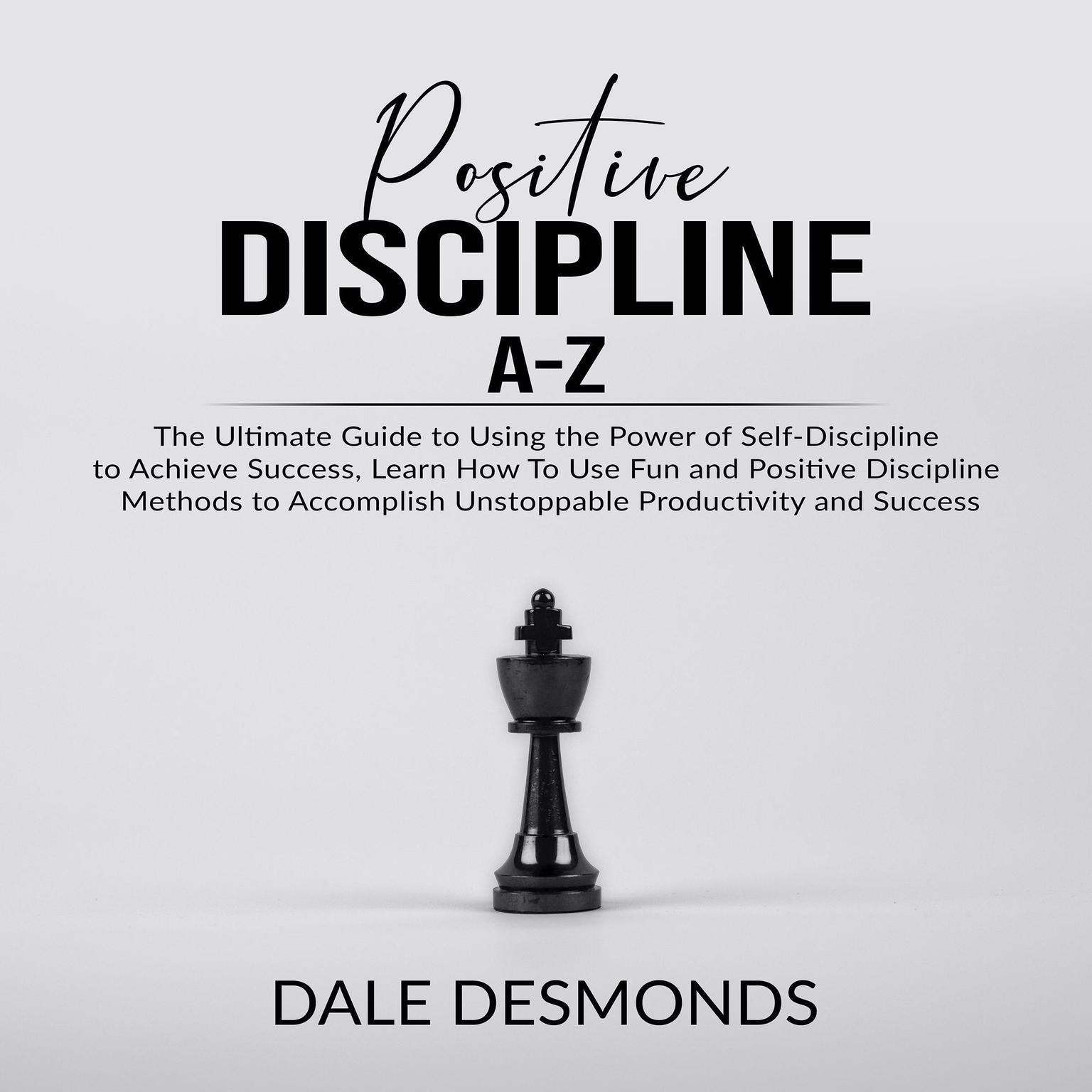 Positive Discipline A-Z: The Ultimate Guide to Using the Power of Self- Discipline to Achieve Success, Learn How To Use Fun and Positive Discipline Methods to Accomplish Unstoppable Productivity and Success Audiobook, by Dale Desmonds