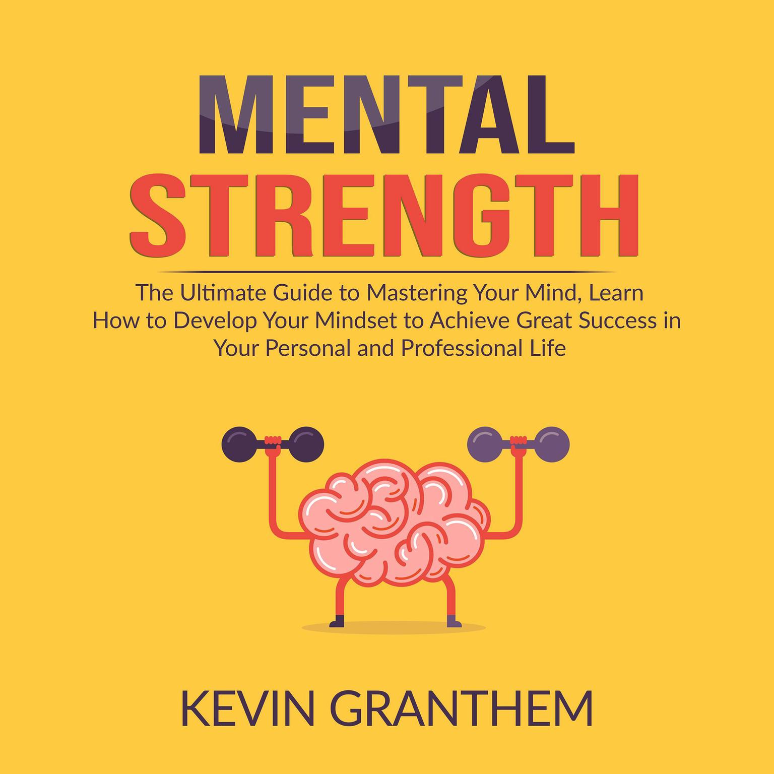 Mental Strength: The Ultimate Guide to Mastering Your Mind, Learn How to Develop Your Mindset to Achieve Great Success in your Personal and Professional Life Audiobook, by Kevin Granthem