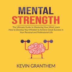 Mental Strength: The Ultimate Guide to Mastering Your Mind, Learn How to Develop Your Mindset to Achieve Great Success in your Personal and Professional Life Audiobook, by 