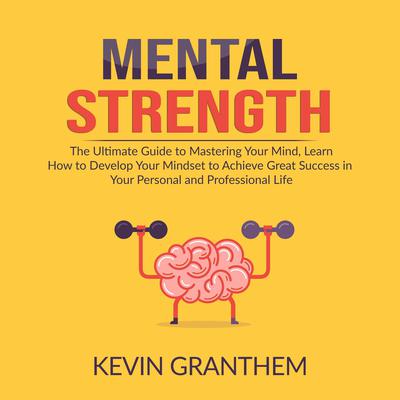 Mental Strength: The Ultimate Guide to Mastering Your Mind, Learn How to Develop Your Mindset to Achieve Great Success in your Personal and Professional Life Audiobook, by Kevin Granthem