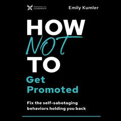 How Not to Get Promoted: Fix the Self-Sabotaging Behaviors Holding You Back Audiobook, by Emily Kumler