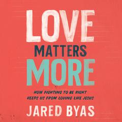 Love Matters More: How Fighting to Be Right Keeps Us from Loving Like Jesus Audiobook, by Jared Byas