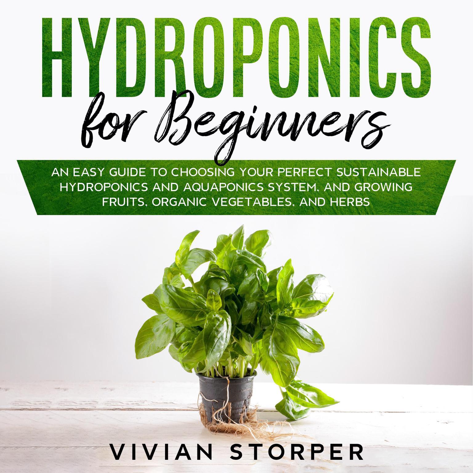 Hydroponics for Beginners: An Easy Guide to Choosing Your Perfect Sustainable Hydroponics and Aquaponics System, and Growing Fruits, Organic Vegetables, and Herbs Audiobook, by Vivian Storper
