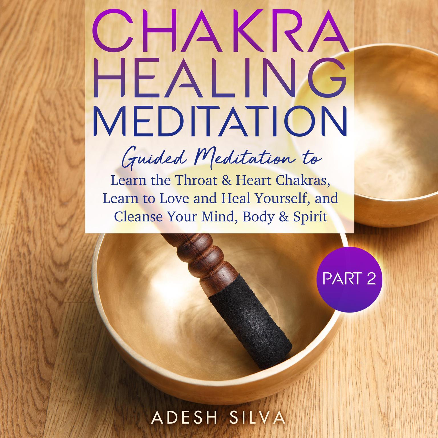 Chakra Healing Meditation Part 2: : Guided Meditation To Learn The Throat & Heart Chakras, Learn To Love and Heal Yourself, and Cleanse Your Mind, Body & Spirit Audiobook, by Adesh Silva