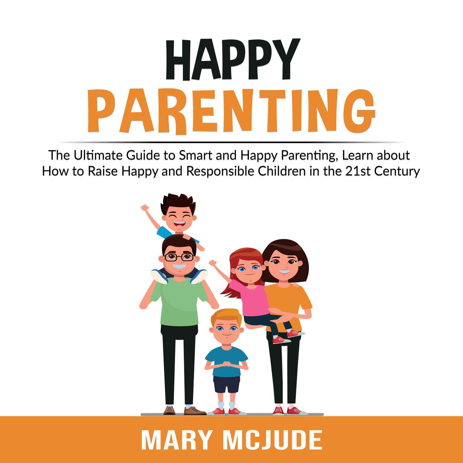 Happy Parenting: The Ultimate Guide to Smart and Happy Parenting, Learn about How to Raise Happy and Responsible Children in the 21st Century Audiobook, by Mary McJude