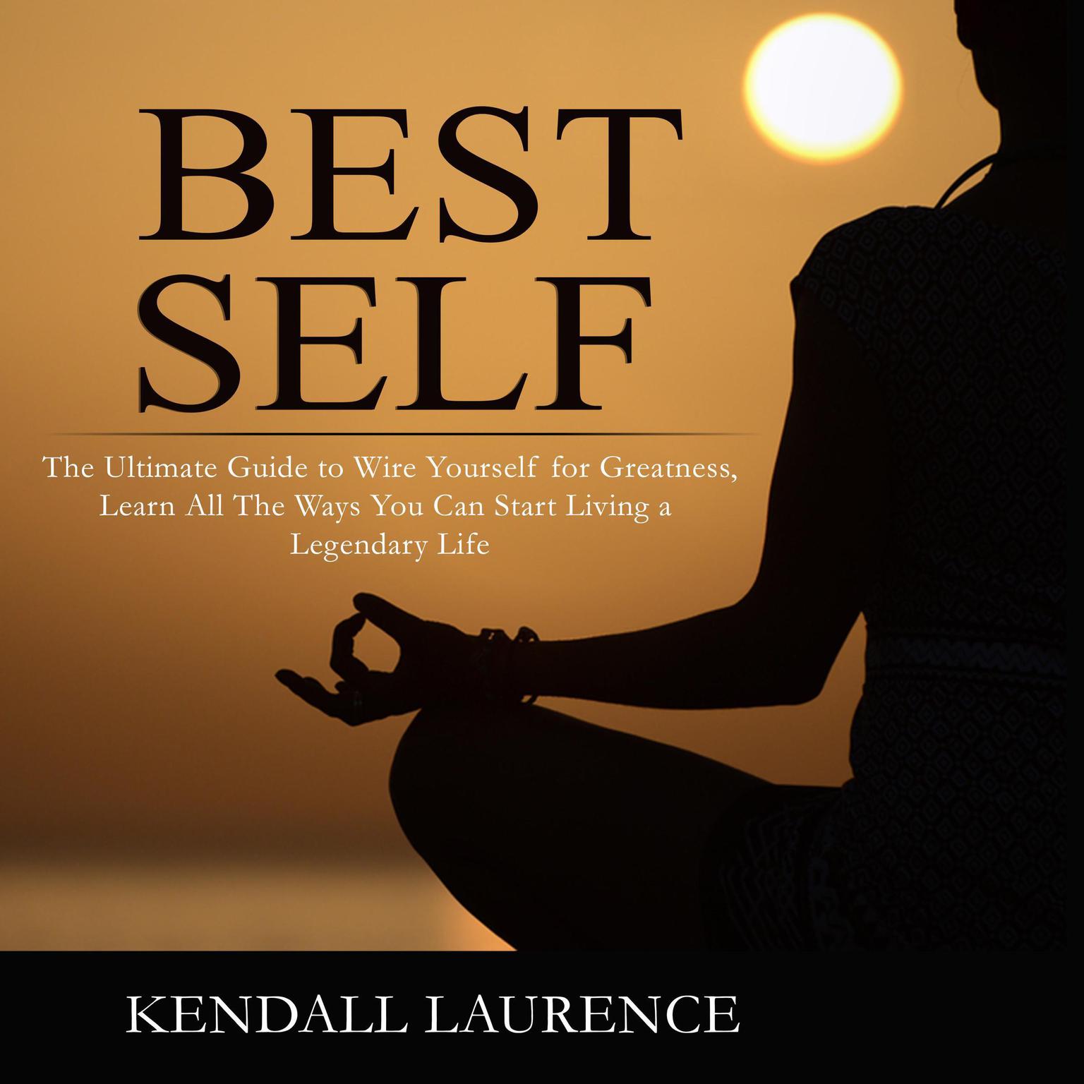 Best Self: The Ultimate Guide to Wire Yourself for Greatness, Learn All The Ways You Can Start Living a Legendary Life Audiobook, by Kendall Laurence