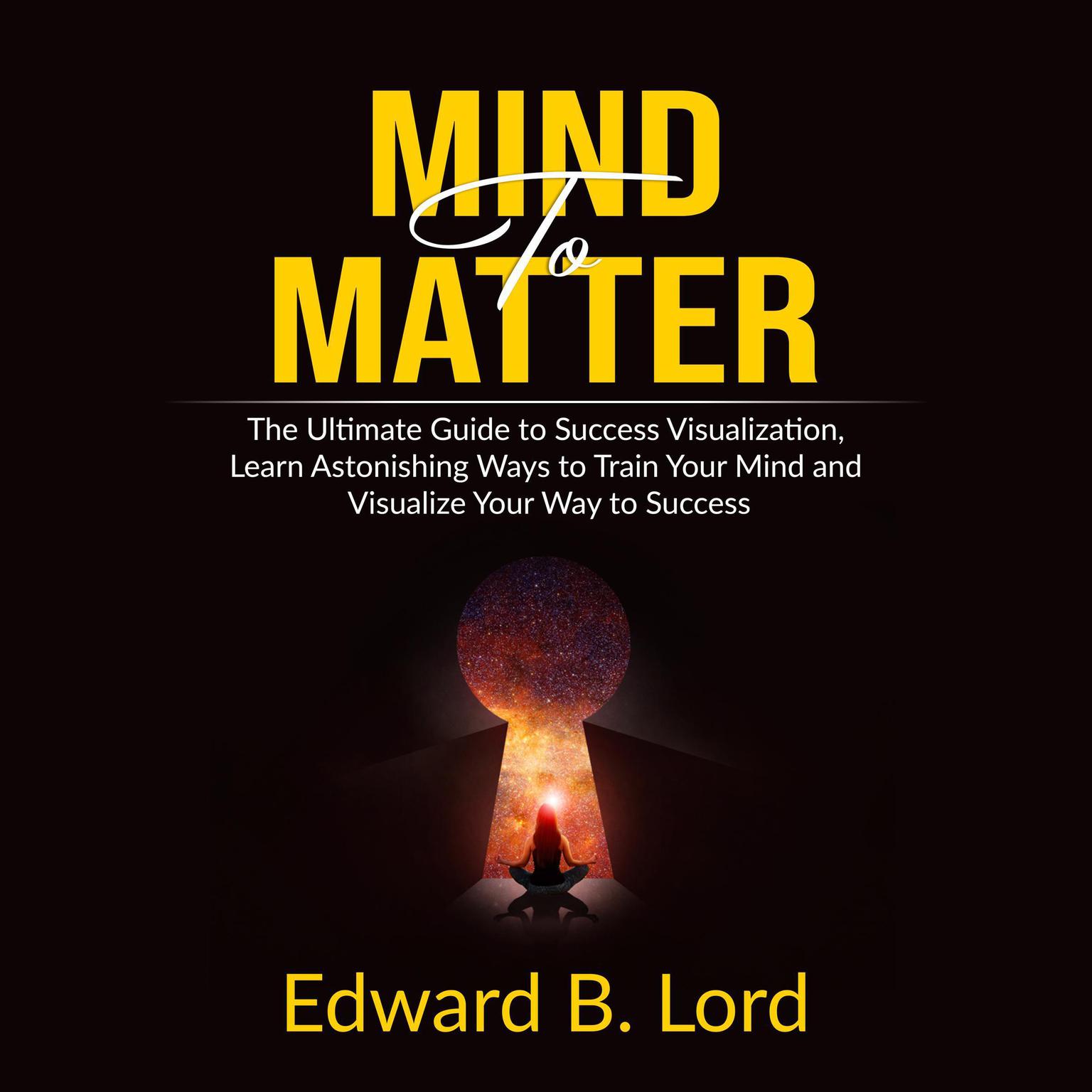 Mind to Matter: The Ultimate Guide to Success Visualization, Learn Astonishing Ways to Train Your Mind and Visualize Your Way to Success Audiobook, by Edward B. Lord