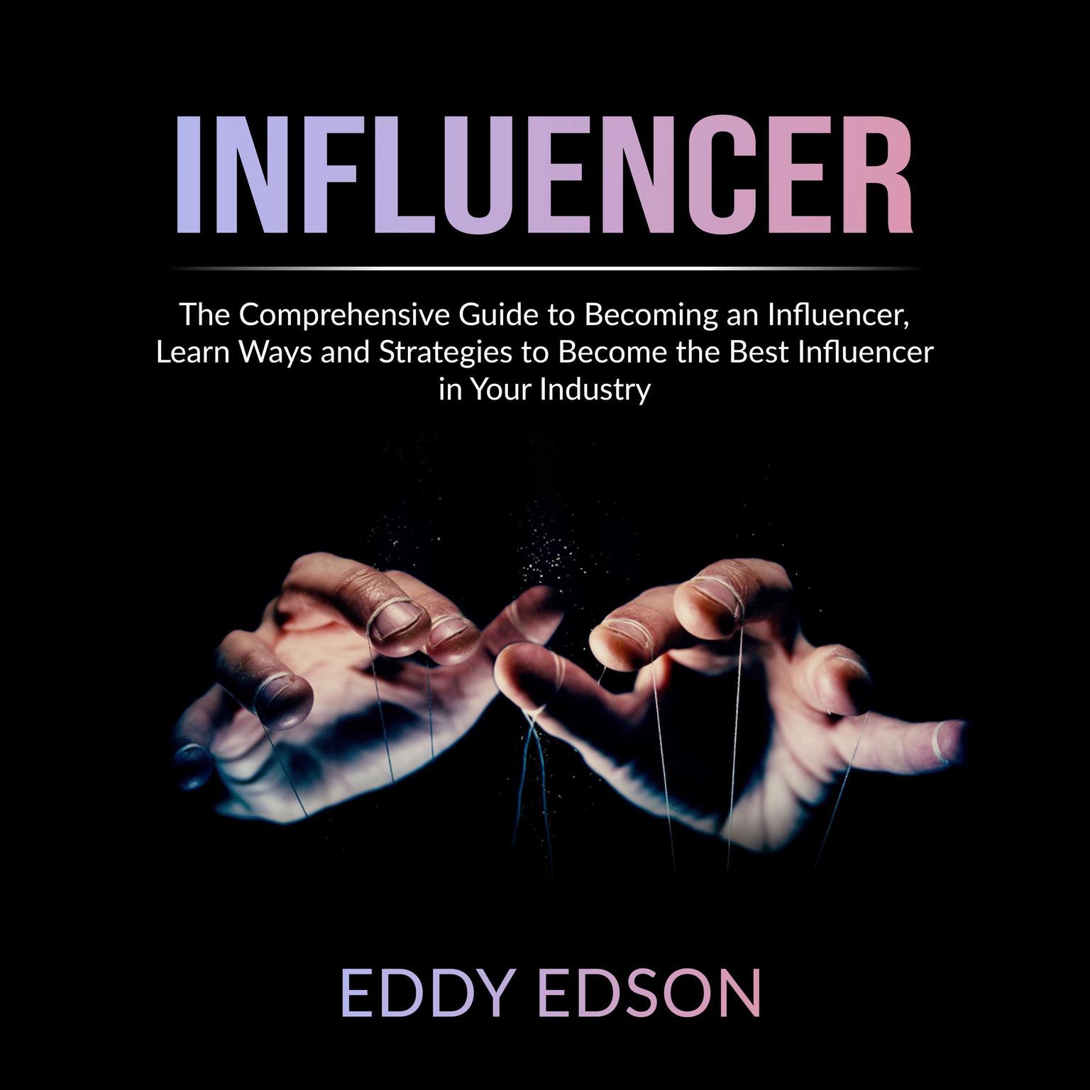 Influencer: The Comprehensive Guide to Becoming an Influencer, Learn Ways and Strategies to Become the Best Influencer in Your Industry Audiobook, by Eddy Edson