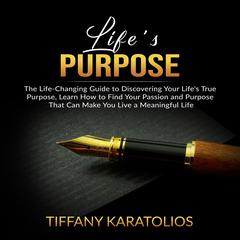 Lifes Purpose: The Life-Changing Guide to Discovering Your Lifes True Purpose, Learn How to Find Your Passion and Purpose That Can Make You Live a Meaningful Life Audiobook, by Tiffany Karatolios