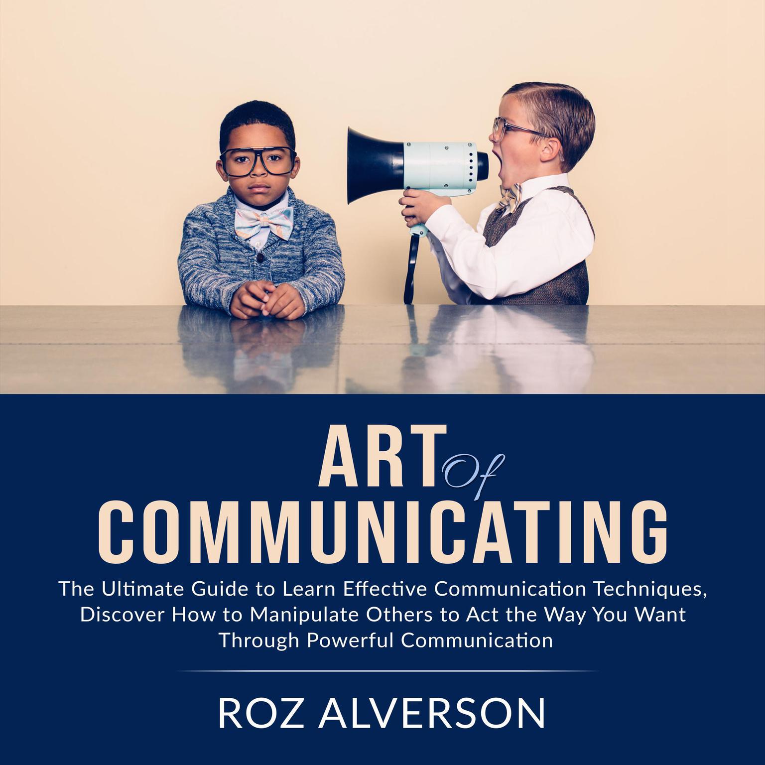 Art of Communicating: The Ultimate Guide to Learn Effective Communication Techniques, Discover How to Manipulate Others to Act the Way You Want Through Powerful Communication Audiobook, by Roz Alverson