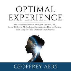 Optimal Experience: The Absolute Guide to Living an Optimal Life, Learn Different Methods and Strategies on How to Expand Your Daily Life and Discover Your Purpose Audiobook, by Geoffrey Aers