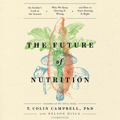 The Future of Nutrition: An Insider’s Look at the Science, Why We Keep Getting It Wrong, and How to Start Getting It Right Audiobook, by T. Colin Campbell