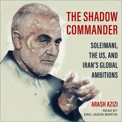 The Shadow Commander: Soleimani, the US, and Iran’s Global Ambitions Audiobook, by Arash Azizi
