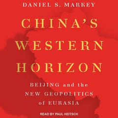 Chinas Western Horizon: Beijing and the New Geopolitics of Eurasia Audiobook, by Daniel Markey