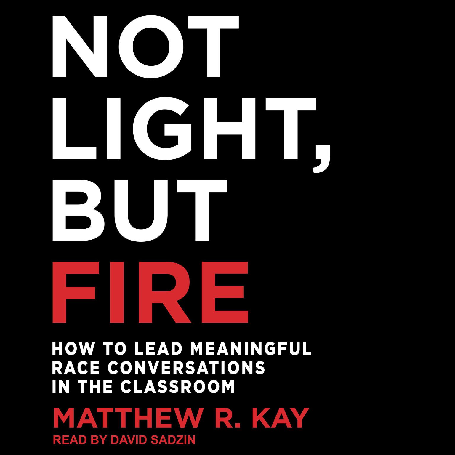 Not Light, but Fire: How to Lead Meaningful Race Conversations in the Classroom Audiobook, by Matthew R. Kay