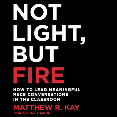 Not Light, but Fire: How to Lead Meaningful Race Conversations in the Classroom Audiobook, by Matthew R. Kay