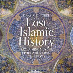 Lost Islamic History: Reclaiming Muslim Civilisation from the Past Audiobook, by 
