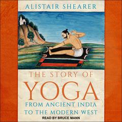 The Story of Yoga: From Ancient India to the Modern West Audiobook, by Alistair Shearer