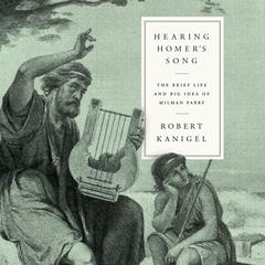 Hearing Homer's Song: The Brief Life and Big Idea of Milman Parry Audiobook, by Robert Kanigel