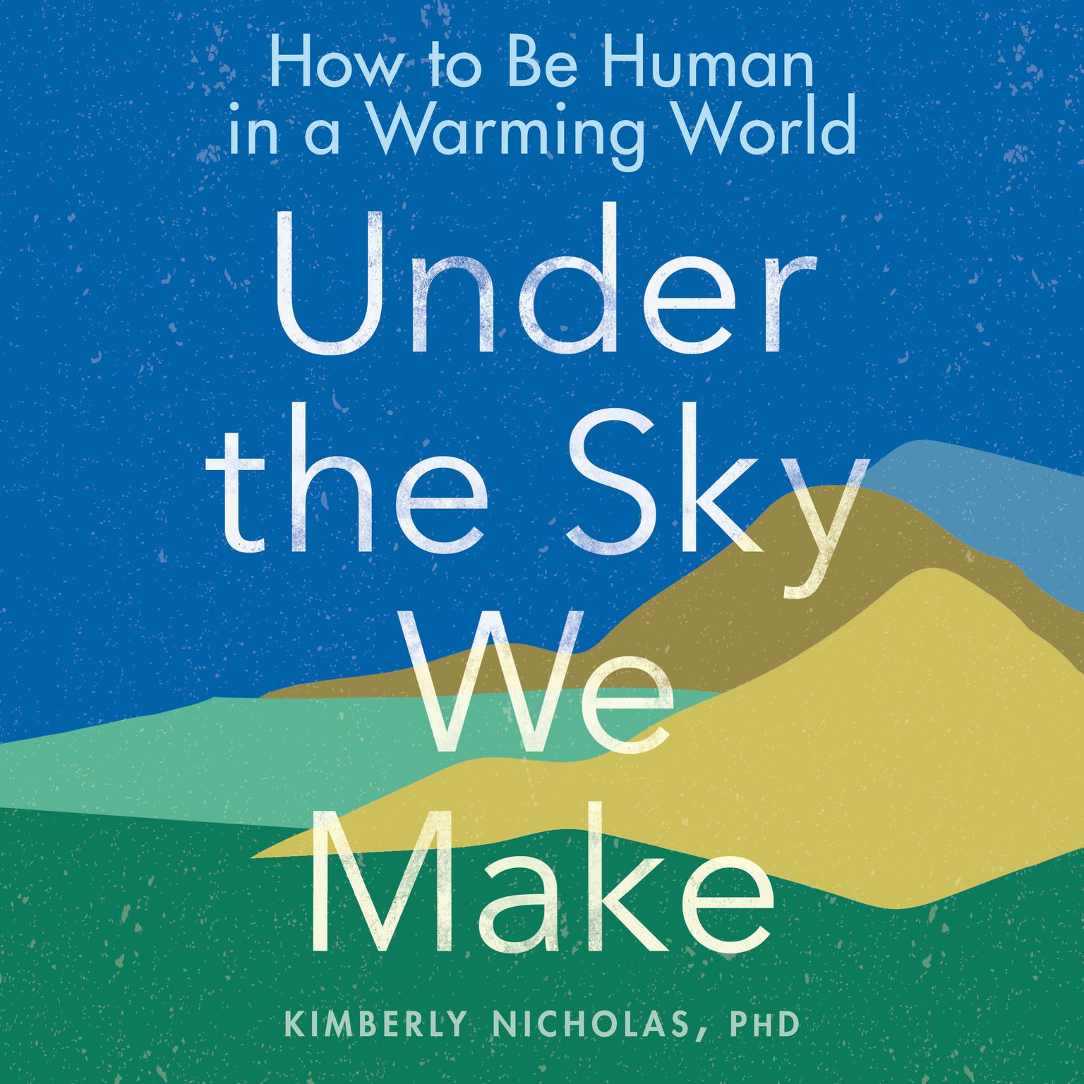 Under the Sky We Make: How to Be Human in a Warming World Audiobook, by Kimberly Nicholas