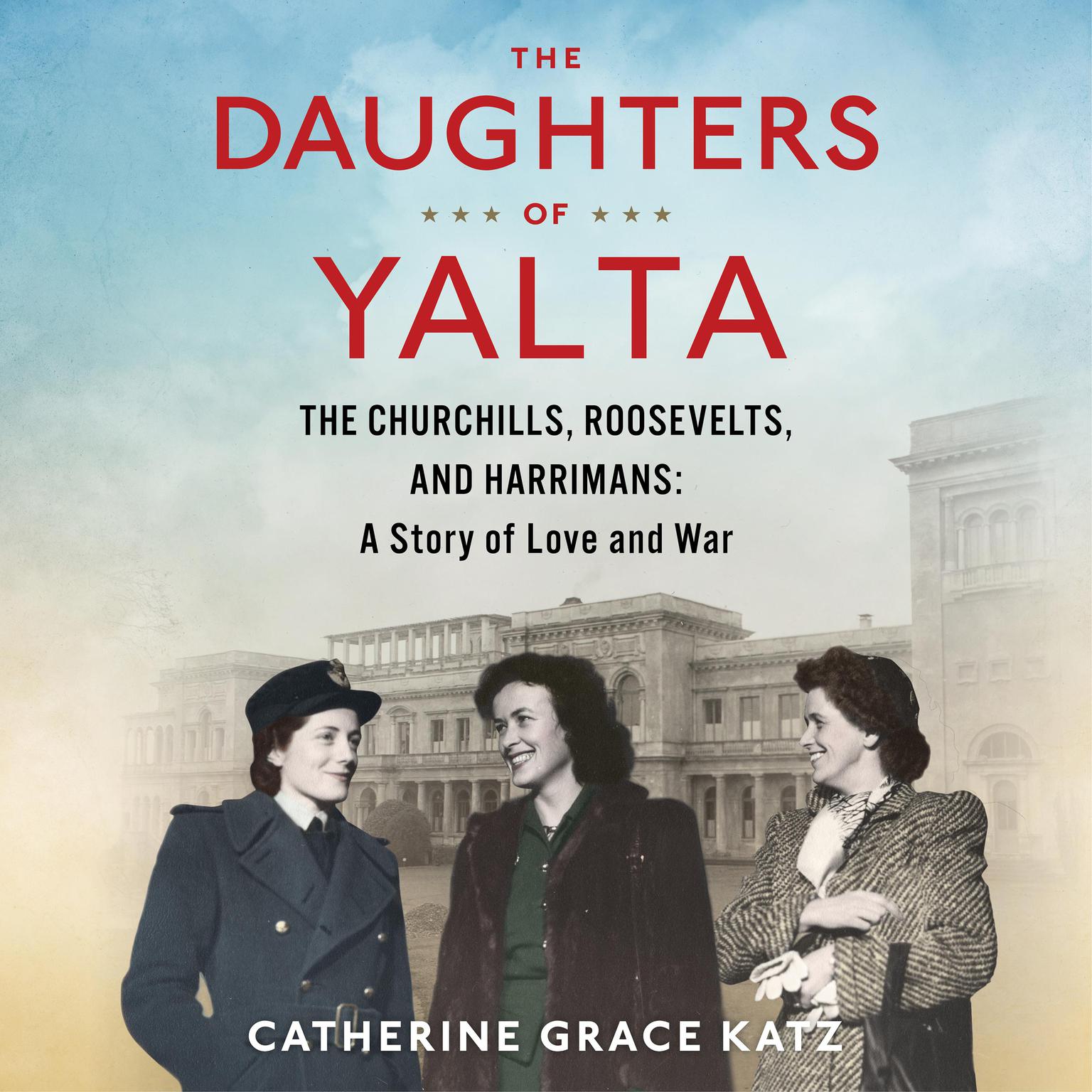 The Daughters Of Yalta: The Churchills, Roosevelts, and Harrimans: A Story of Love and War Audiobook, by Catherine Grace Katz