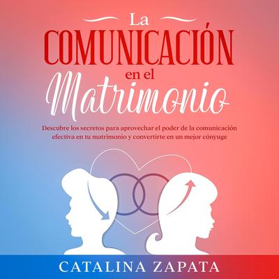 La comunicación en el matrimonio: Descubre los secretos para aprovechar el poder de la comunicación efectiva en tu matrimonio y convertirte en un mejor cónyuge Audiobook, by Catalina Zapata