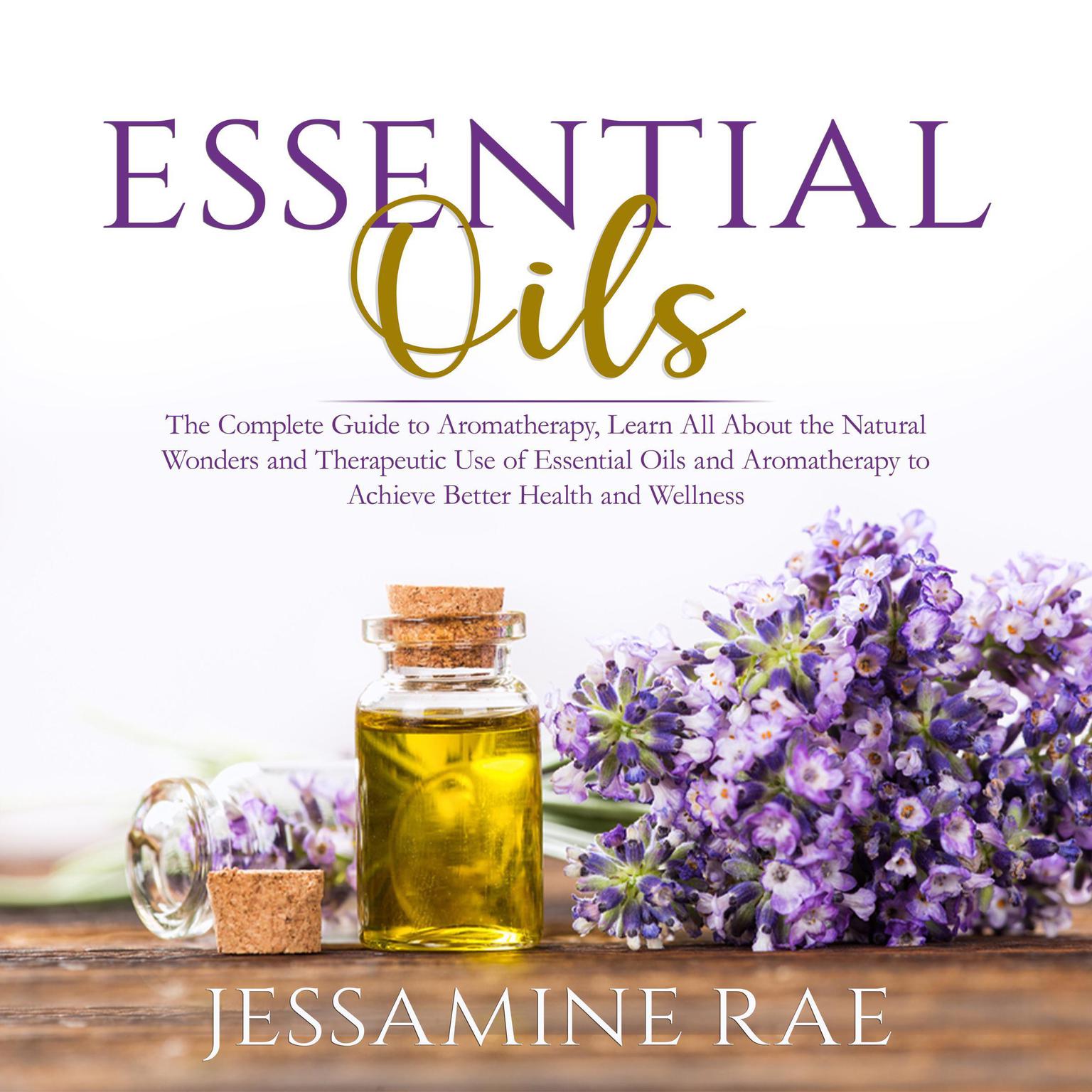 Essential Oils: The Complete Guide to Aromatherapy, Learn All About the Natural Wonders and Therapeutic Use of Essential Oils and Aromatherapy to Achieve Better Health and Wellness  Audiobook, by Jessamine Rae