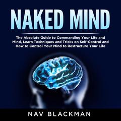 Naked Mind: The Absolute Guide to Commanding Your Life and Mind, Learn Techniques and Tricks on Self-Control and How to Control Your Mind to Restructure Your Life Audiobook, by 