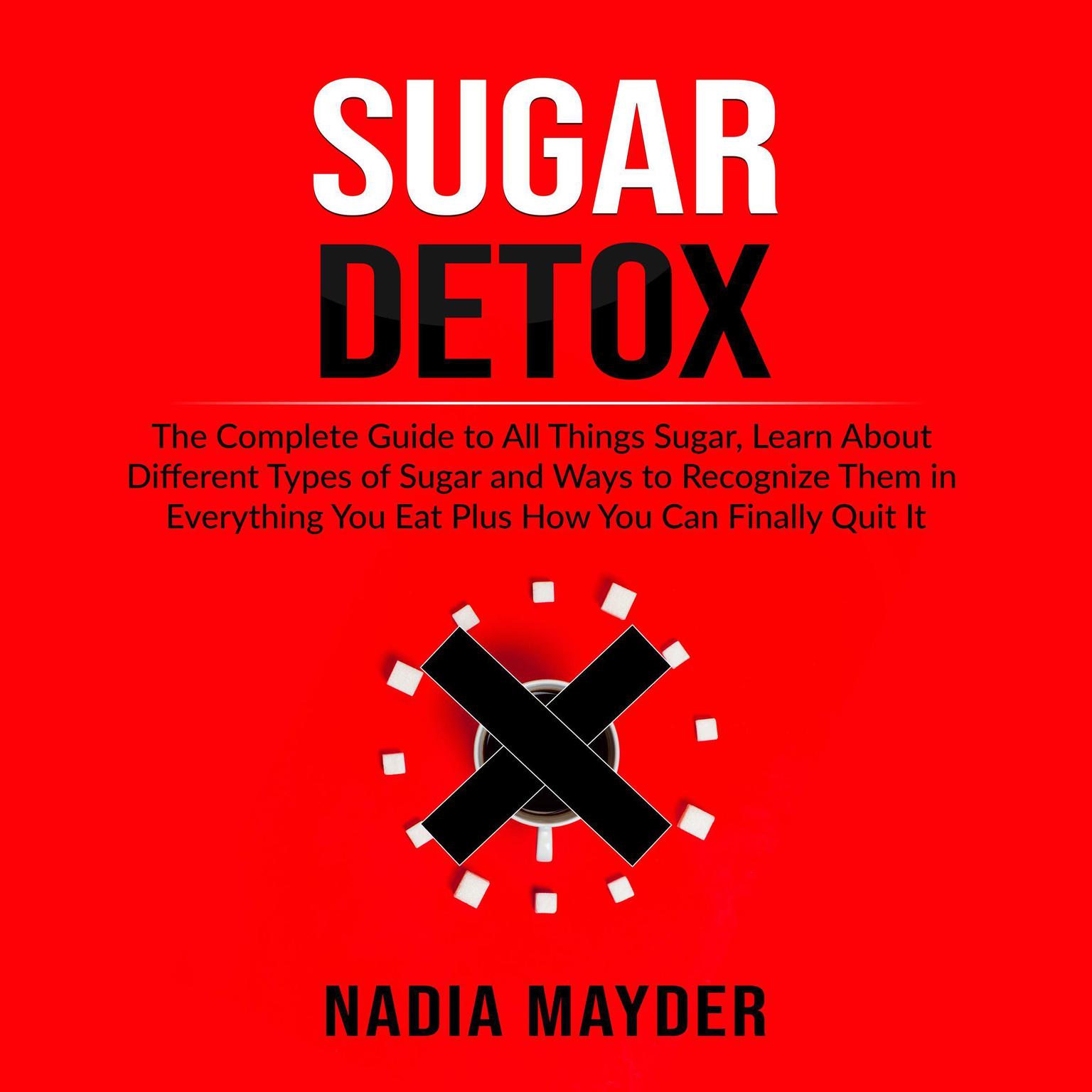 Sugar Detox: The Complete Guide to All Things Sugar, Learn About Different Types of Sugar and Ways to Recognize Them in Everything You Eat Plus How You Can Finally Quit It Audiobook, by Nadia Mayder
