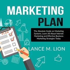 Marketing Plan: The Absolute Guide on Marketing Systems, Learn All About Internet Marketing and Effective Business Marketing Strategies Today Audiobook, by Lance M. Lion