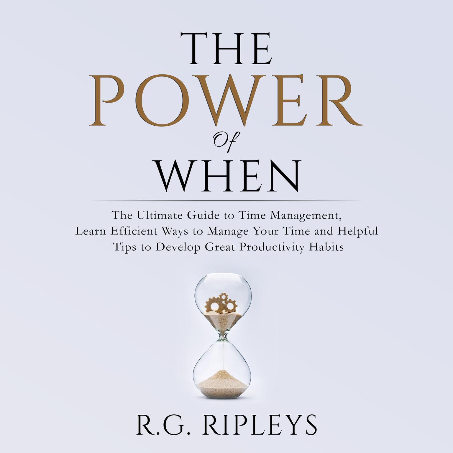 The Power of When: The Ultimate Guide to Time Management, Learn Efficient Ways to Manage Your Time and Helpful Tips  to Develop Great Productivity Habits Audiobook, by R.G. Ripleys